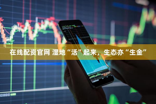 在线配资官网 湿地“活”起来，生态亦“生金”