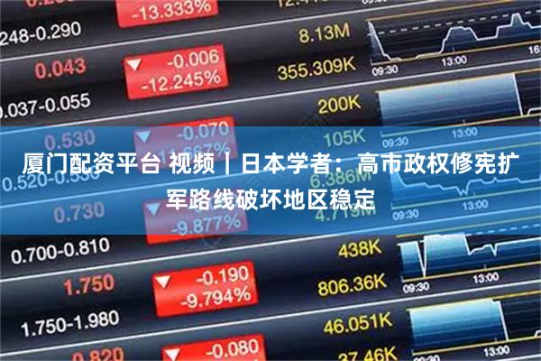 厦门配资平台 视频｜日本学者：高市政权修宪扩军路线破坏地区稳定