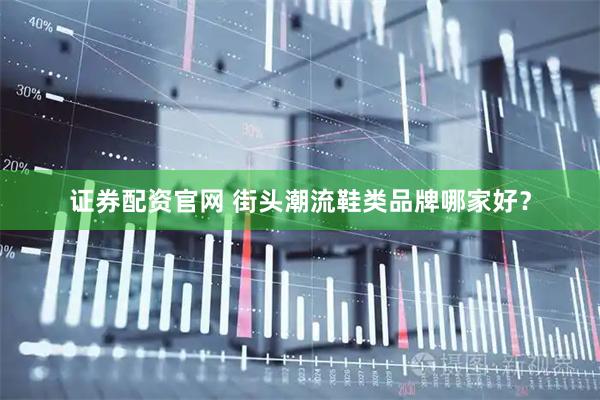 证券配资官网 街头潮流鞋类品牌哪家好？