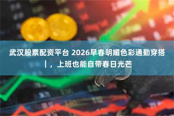 武汉股票配资平台 2026早春明媚色彩通勤穿搭|,上班也能自带春日光芒