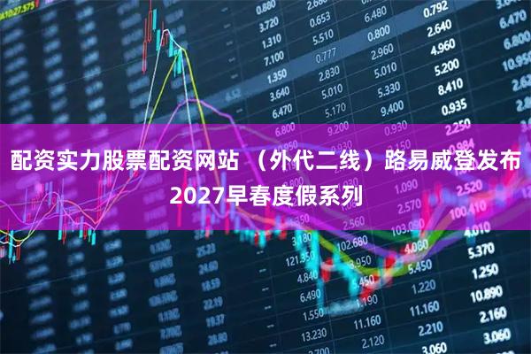 配资实力股票配资网站 （外代二线）路易威登发布2027早春度假系列