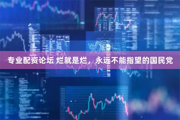 专业配资论坛 烂就是烂,永远不能指望的国民党