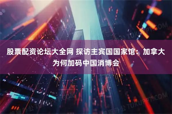 股票配资论坛大全网 探访主宾国国家馆：加拿大为何加码中国消博会