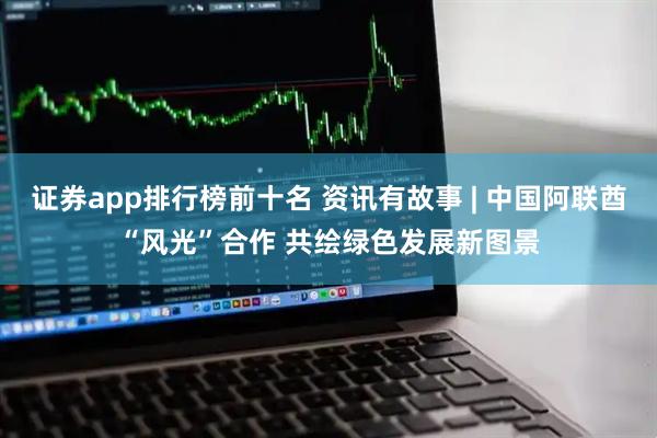 证券app排行榜前十名 资讯有故事 | 中国阿联酋“风光”合作 共绘绿色发展新图景