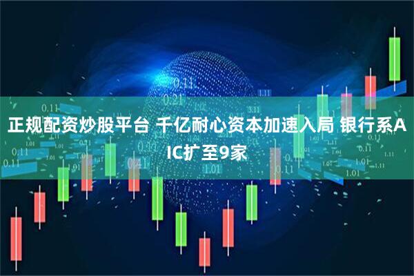 正规配资炒股平台 千亿耐心资本加速入局 银行系AIC扩至9家