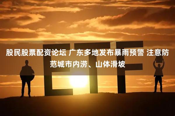 股民股票配资论坛 广东多地发布暴雨预警 注意防范城市内涝、山体滑坡