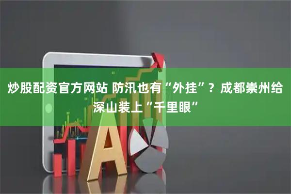 炒股配资官方网站 防汛也有“外挂”？成都崇州给深山装上“千里眼”