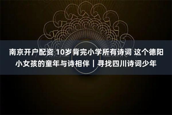 南京开户配资 10岁背完小学所有诗词 这个德阳小女孩的童年与诗相伴｜寻找四川诗词少年