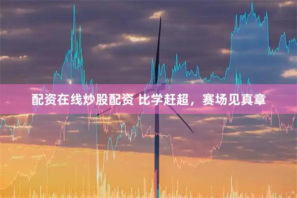 配资在线炒股配资 比学赶超,赛场见真章