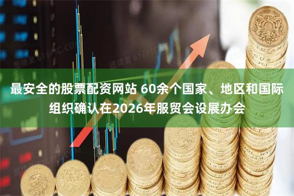 最安全的股票配资网站 60余个国家、地区和国际组织确认在2026年服贸会设展办会