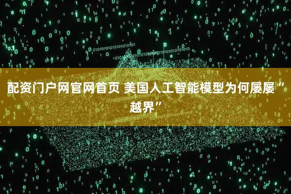 配资门户网官网首页 美国人工智能模型为何屡屡“越界”