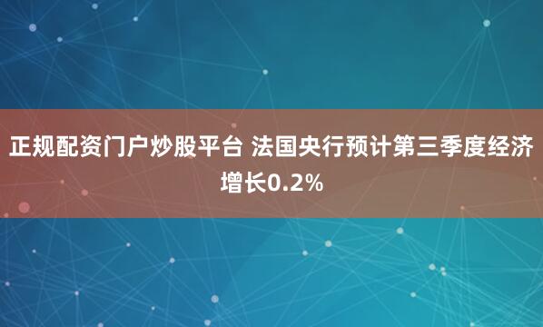 正规配资门户炒股平台 法国央行预计第三季度经济增长0.2%