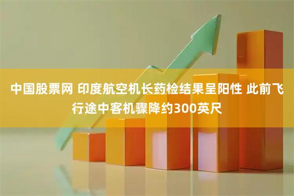 中国股票网 印度航空机长药检结果呈阳性 此前飞行途中客机骤降约300英尺