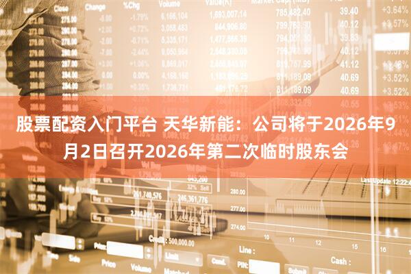 股票配资入门平台 天华新能：公司将于2026年9月2日召开2026年第二次临时股东会