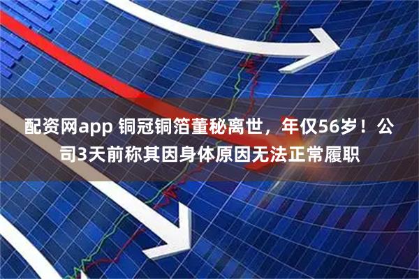 配资网app 铜冠铜箔董秘离世，年仅56岁！公司3天前称其因身体原因无法正常履职